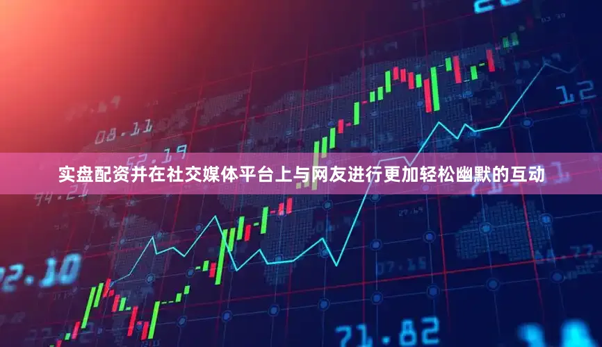 实盘配资并在社交媒体平台上与网友进行更加轻松幽默的互动