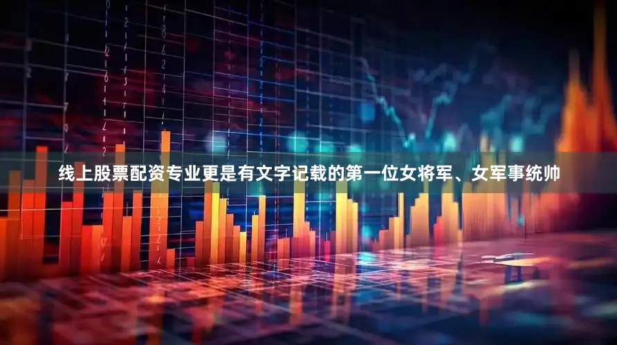 线上股票配资专业更是有文字记载的第一位女将军、女军事统帅