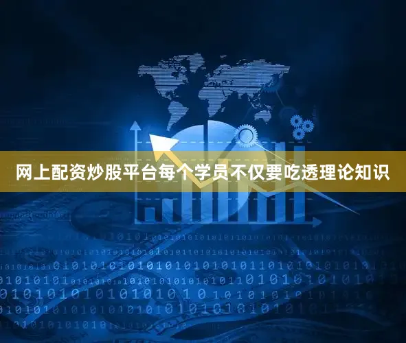 网上配资炒股平台每个学员不仅要吃透理论知识