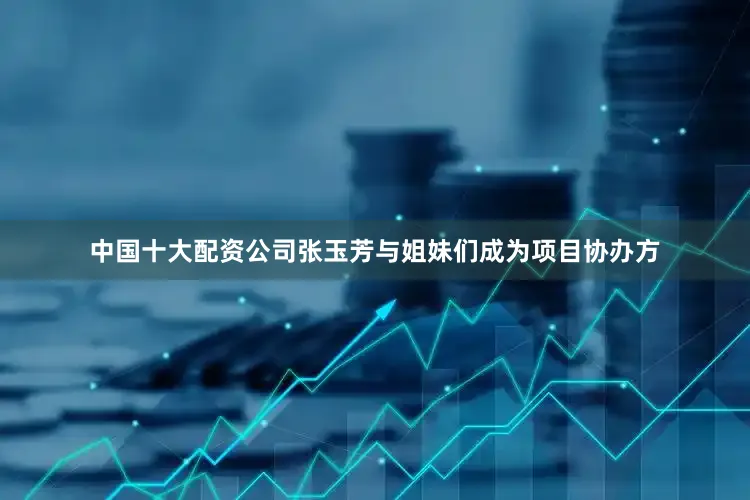中国十大配资公司张玉芳与姐妹们成为项目协办方