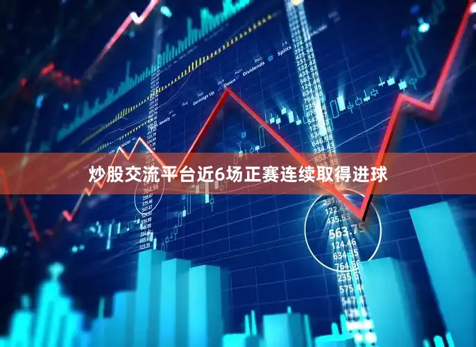 炒股交流平台近6场正赛连续取得进球