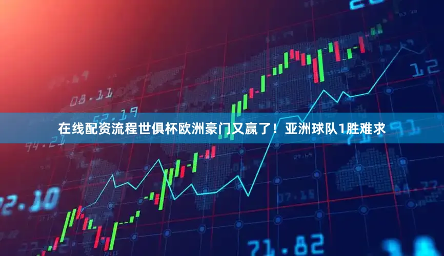 在线配资流程世俱杯欧洲豪门又赢了！亚洲球队1胜难求