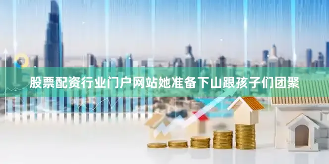 股票配资行业门户网站她准备下山跟孩子们团聚
