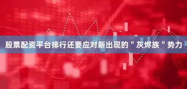 股票配资平台排行还要应对新出现的＂灰烬族＂势力