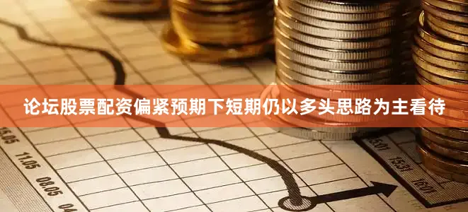 论坛股票配资偏紧预期下短期仍以多头思路为主看待
