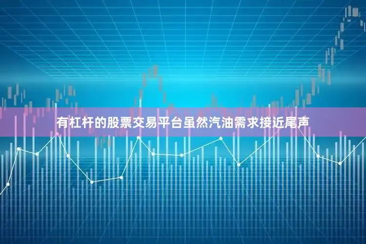 有杠杆的股票交易平台虽然汽油需求接近尾声