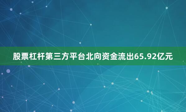 股票杠杆第三方平台北向资金流出65.92亿元