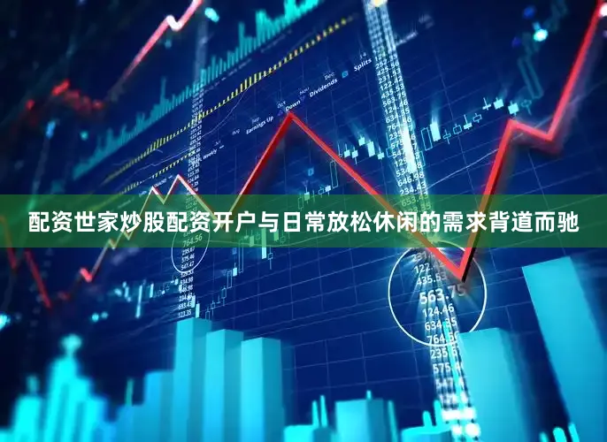 配资世家炒股配资开户与日常放松休闲的需求背道而驰