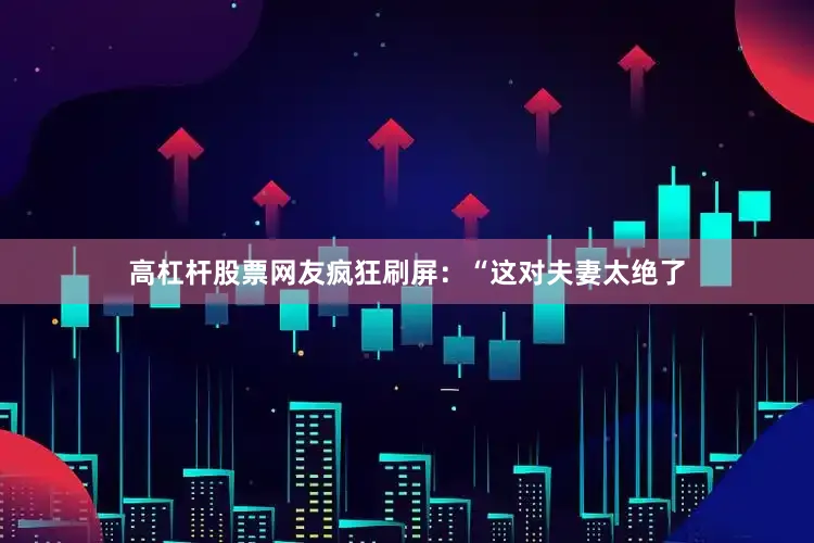 高杠杆股票网友疯狂刷屏：“这对夫妻太绝了