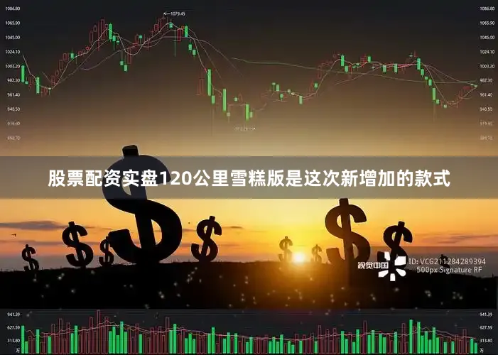 股票配资实盘120公里雪糕版是这次新增加的款式