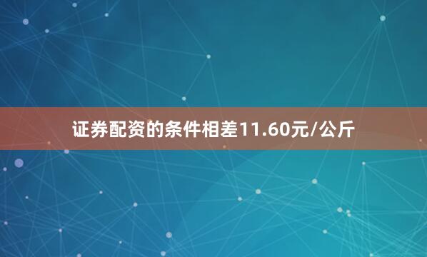证券配资的条件相差11.60元/公斤