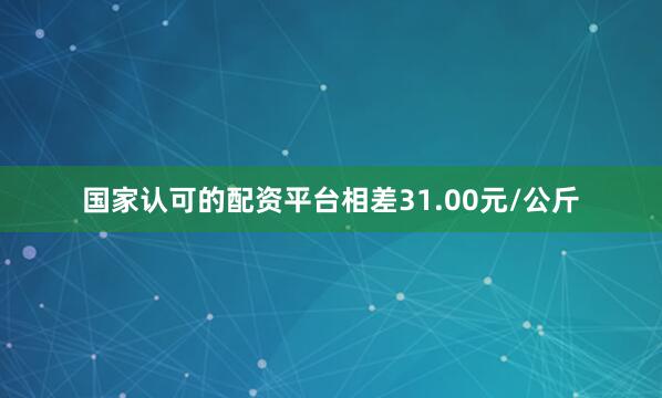 国家认可的配资平台相差31.00元/公斤