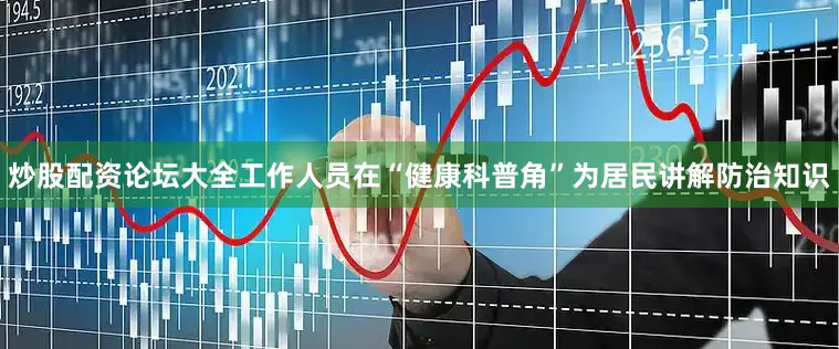 炒股配资论坛大全工作人员在“健康科普角”为居民讲解防治知识