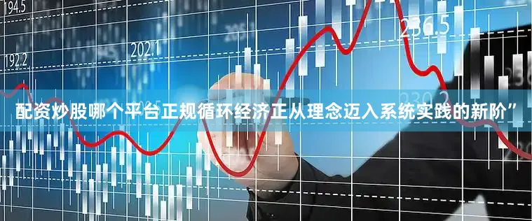 配资炒股哪个平台正规循环经济正从理念迈入系统实践的新阶”