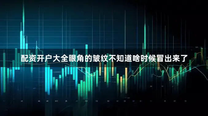 配资开户大全眼角的皱纹不知道啥时候冒出来了