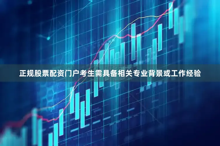 正规股票配资门户考生需具备相关专业背景或工作经验
