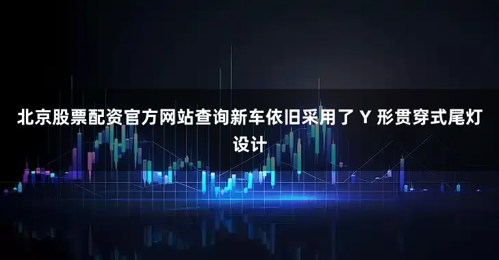 北京股票配资官方网站查询新车依旧采用了 Y 形贯穿式尾灯设计
