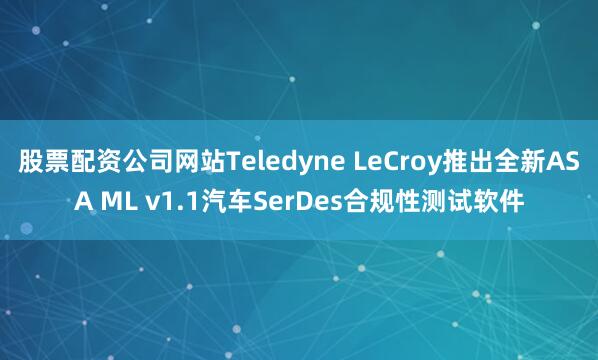 股票配资公司网站Teledyne LeCroy推出全新ASA ML v1.1汽车SerDes合规性测试软件