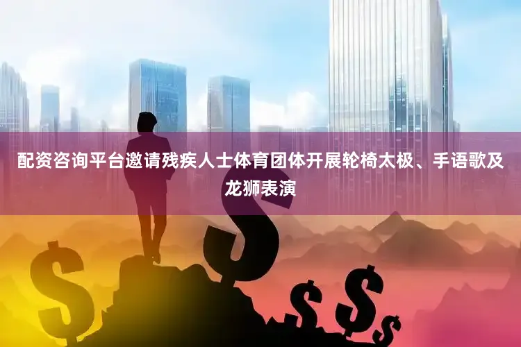 配资咨询平台邀请残疾人士体育团体开展轮椅太极、手语歌及龙狮表演