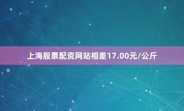 上海股票配资网站相差17.00元/公斤