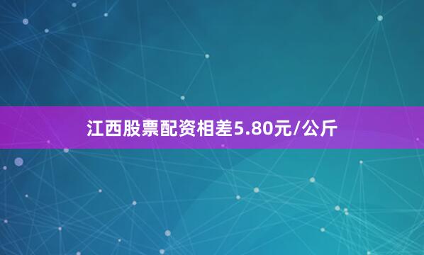 江西股票配资相差5.80元/公斤