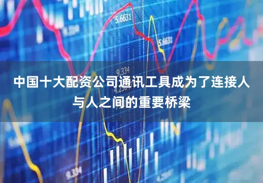 中国十大配资公司通讯工具成为了连接人与人之间的重要桥梁