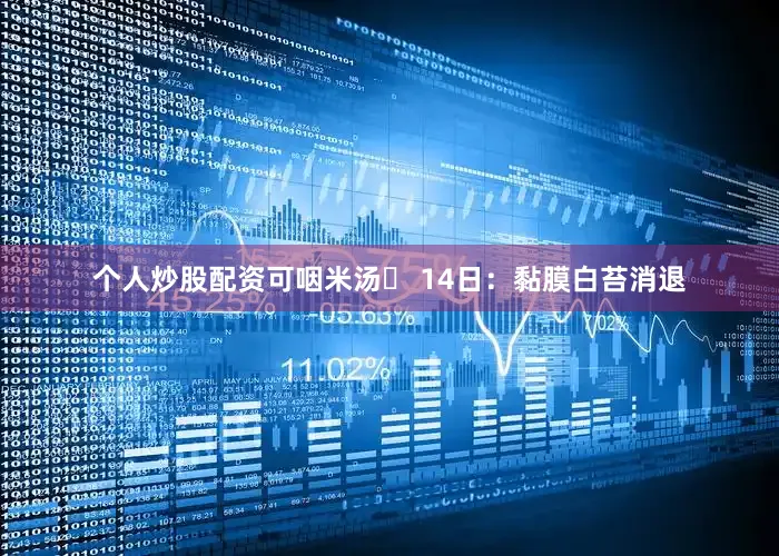 个人炒股配资可咽米汤▸ 14日：黏膜白苔消退