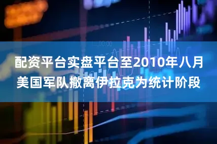 配资平台实盘平台至2010年八月美国军队撤离伊拉克为统计阶段