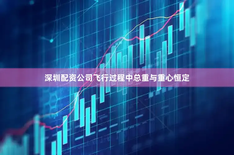 深圳配资公司飞行过程中总重与重心恒定