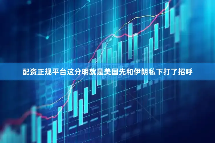 配资正规平台这分明就是美国先和伊朗私下打了招呼