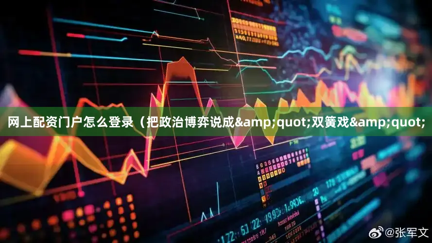 网上配资门户怎么登录（把政治博弈说成&quot;双簧戏&quot;