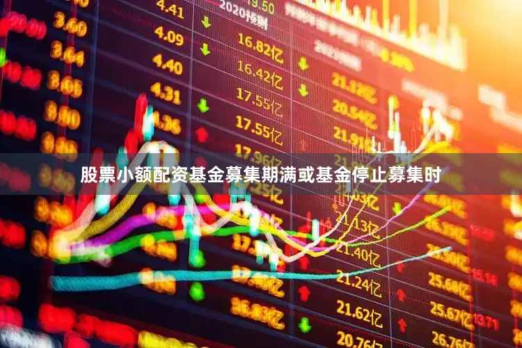 股票小额配资基金募集期满或基金停止募集时
