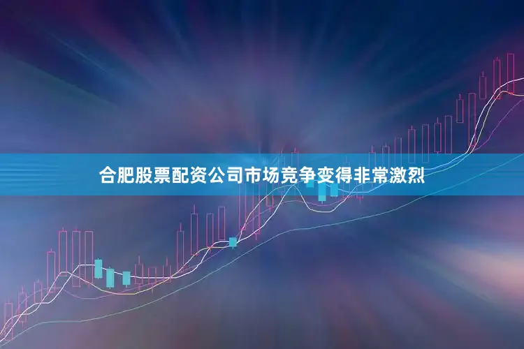 合肥股票配资公司市场竞争变得非常激烈