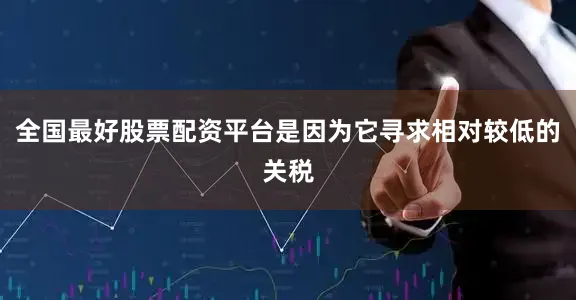 全国最好股票配资平台是因为它寻求相对较低的关税