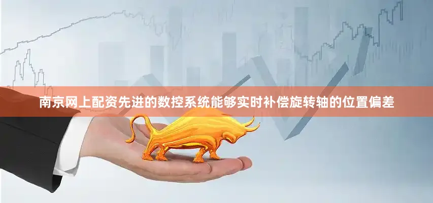 南京网上配资先进的数控系统能够实时补偿旋转轴的位置偏差