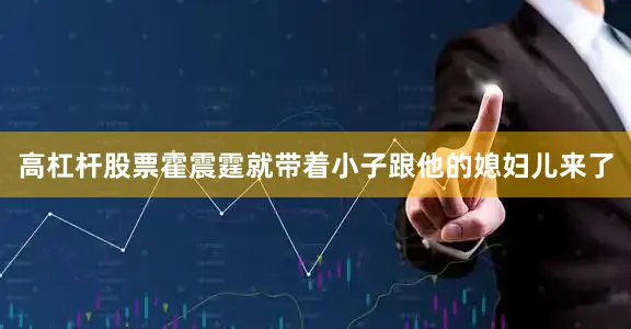 高杠杆股票霍震霆就带着小子跟他的媳妇儿来了