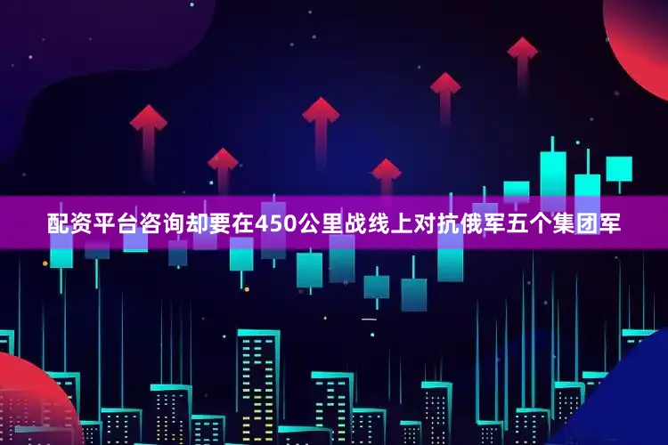 配资平台咨询却要在450公里战线上对抗俄军五个集团军