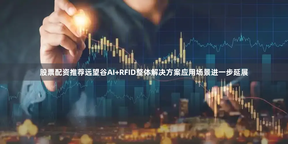 股票配资推荐远望谷AI+RFID整体解决方案应用场景进一步延展
