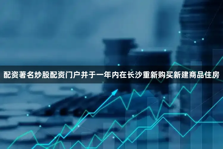 配资著名炒股配资门户并于一年内在长沙重新购买新建商品住房