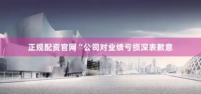 正规配资官网“公司对业绩亏损深表歉意