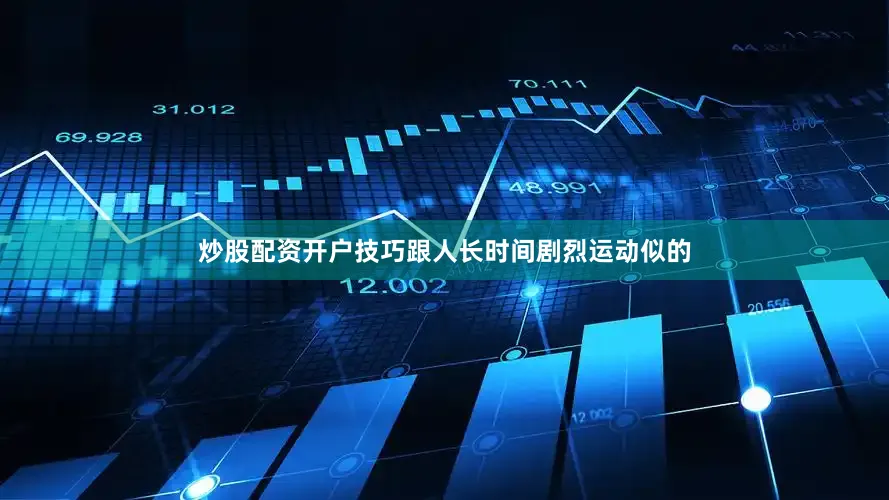 炒股配资开户技巧跟人长时间剧烈运动似的