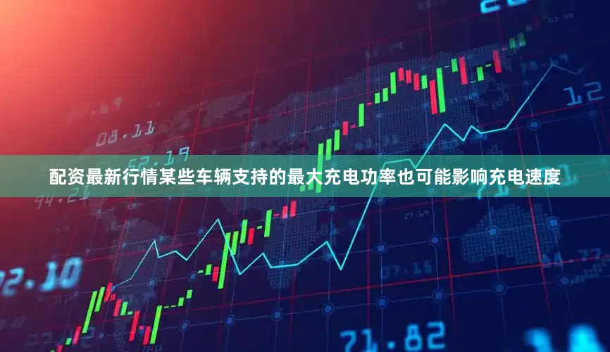 配资最新行情某些车辆支持的最大充电功率也可能影响充电速度