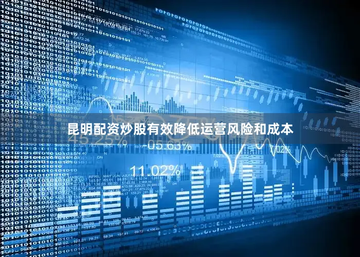 昆明配资炒股有效降低运营风险和成本