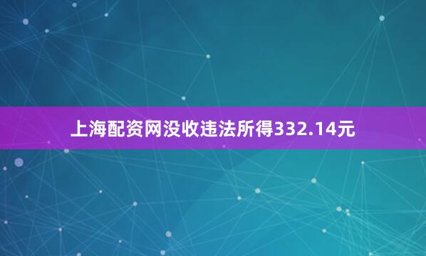 上海配资网没收违法所得332.14元