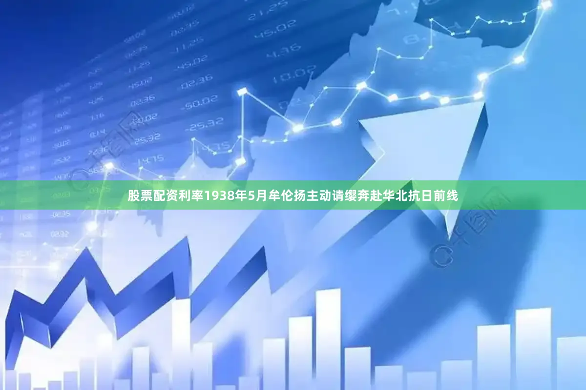 股票配资利率1938年5月牟伦扬主动请缨奔赴华北抗日前线