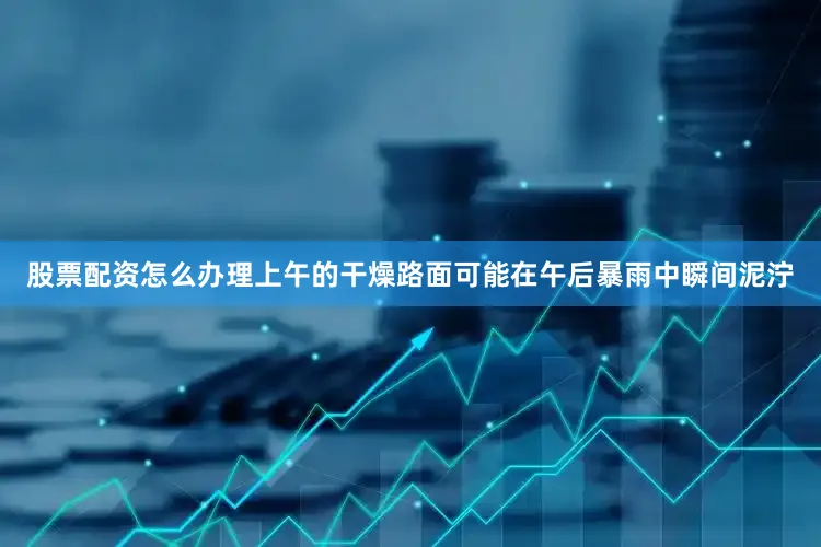股票配资怎么办理上午的干燥路面可能在午后暴雨中瞬间泥泞