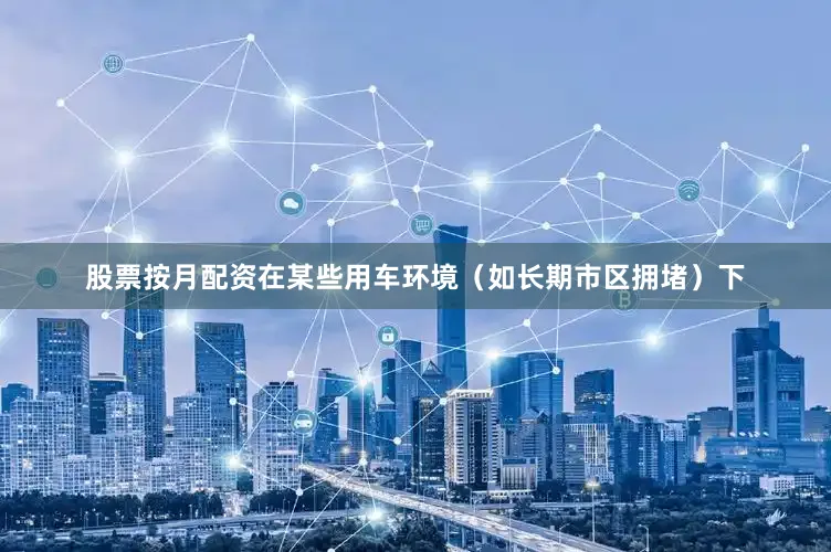 股票按月配资在某些用车环境（如长期市区拥堵）下