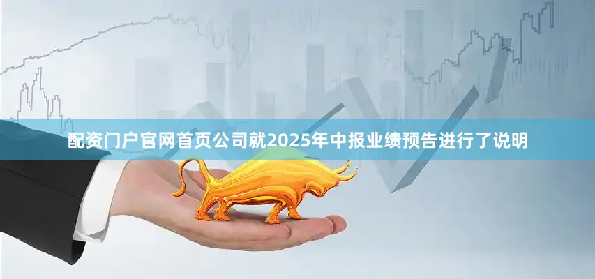 配资门户官网首页公司就2025年中报业绩预告进行了说明