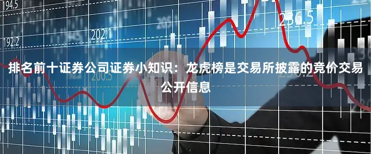 排名前十证券公司证券小知识：龙虎榜是交易所披露的竞价交易公开信息