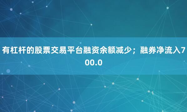 有杠杆的股票交易平台融资余额减少；融券净流入700.0